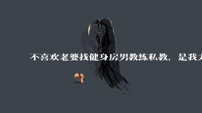 不喜欢老婆找健身房男教练私教，是我太狭隘了吗？