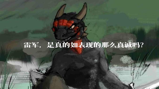 雷军，是真的如表现的那么真诚吗？