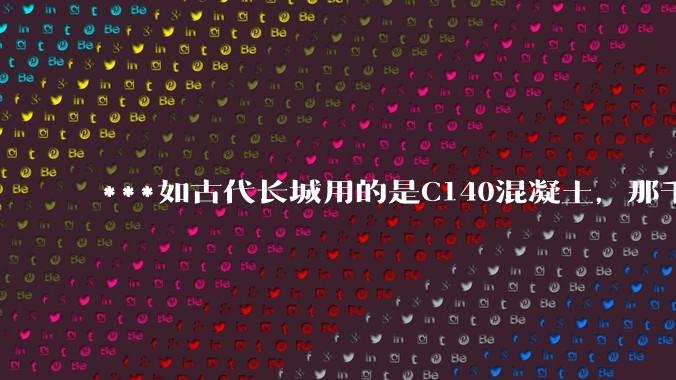 ***如古代长城用的是C140混凝土，那千百年下来会完整的留存至今还是损坏的更加严重？