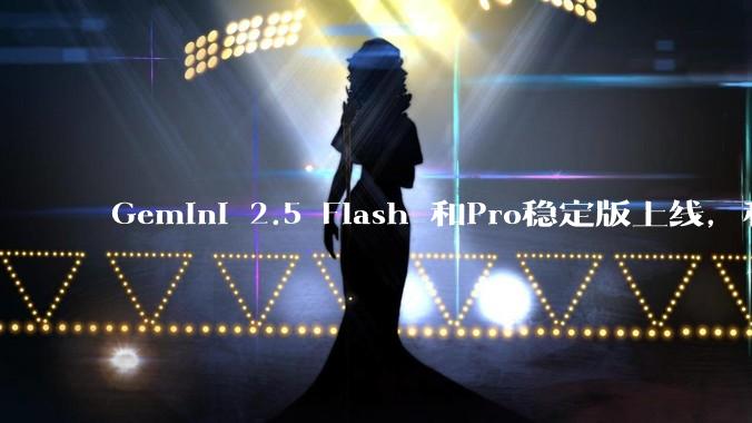 Gemini 2.5 Flash 和Pro稳定版上线，和之前版本相比，在性能和应用场景上有哪些提升？