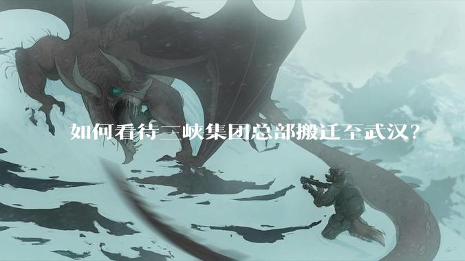 如何看待三峡集团总部搬迁至武汉？