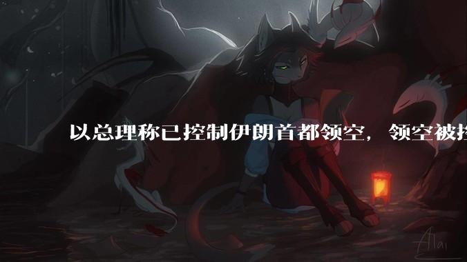 以总理称已控制伊朗首都领空，领空被控制意味着什么？伊朗还可以通过空袭反击吗？