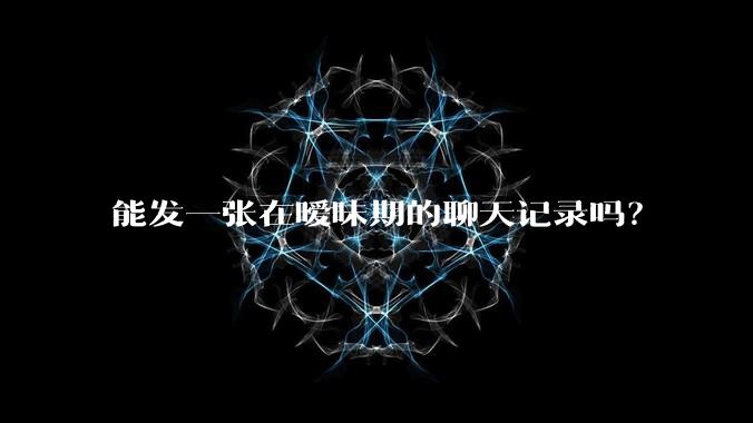 能发一张在暧昧期的聊天记录吗？