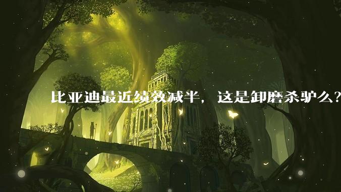 比亚迪最近绩效减半，这是卸磨杀驴么？