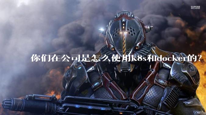 你们在公司是怎么使用k8s和docker的？