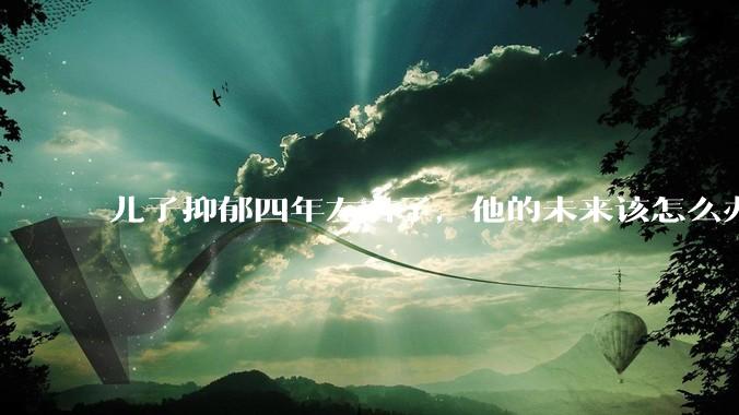 儿子抑郁四年左右了，他的未来该怎么办？